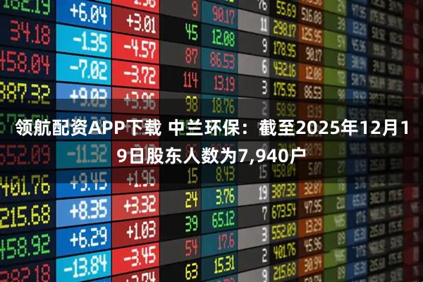 领航配资APP下载 中兰环保：截至2025年12月19日股东人数为7,940户