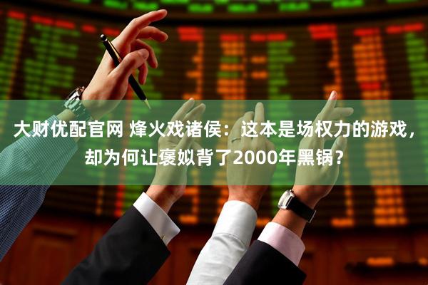 大财优配官网 烽火戏诸侯：这本是场权力的游戏，却为何让褒姒背了2000年黑锅？