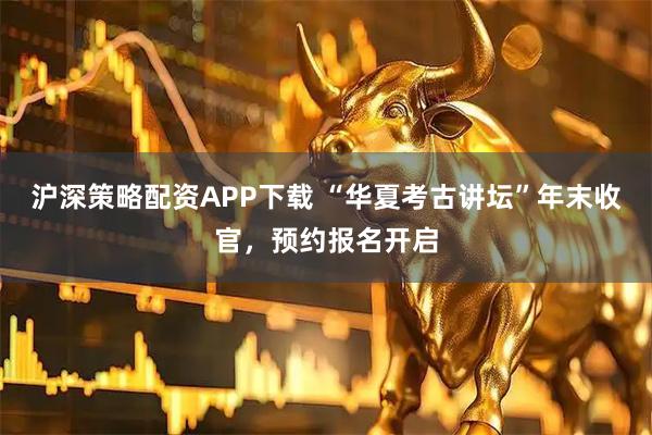 沪深策略配资APP下载 “华夏考古讲坛”年末收官，预约报名开启