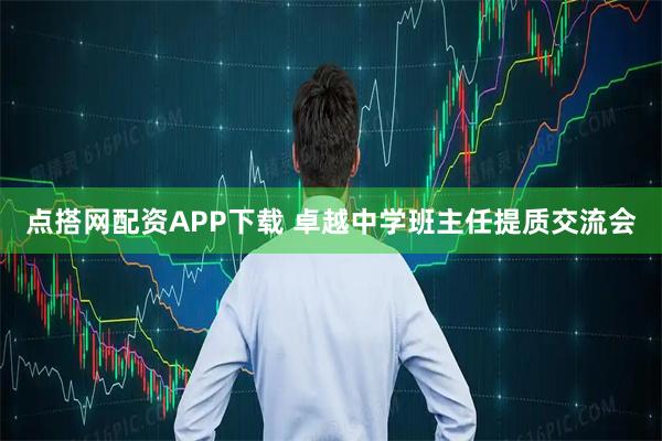 点搭网配资APP下载 卓越中学班主任提质交流会