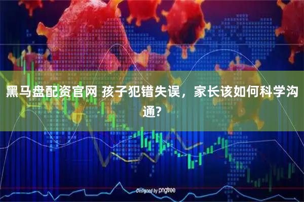黑马盘配资官网 孩子犯错失误，家长该如何科学沟通?
