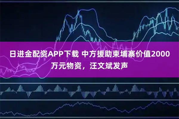 日进金配资APP下载 中方援助柬埔寨价值2000万元物资，汪文斌发声
