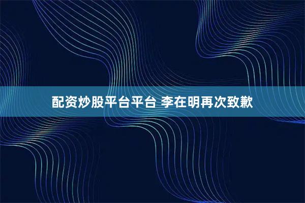 配资炒股平台平台 李在明再次致歉