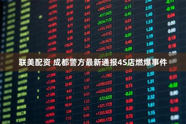 联美配资 成都警方最新通报4S店燃爆事件