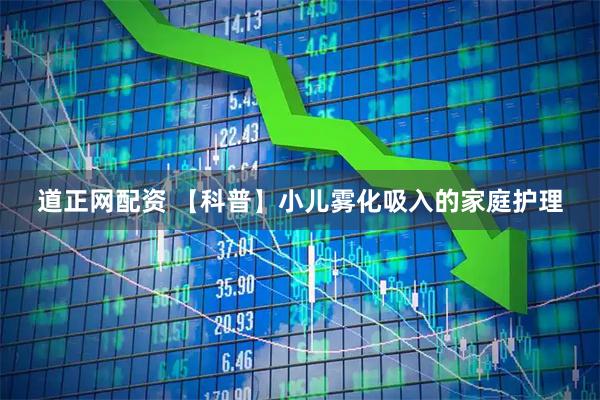 道正网配资 【科普】小儿雾化吸入的家庭护理
