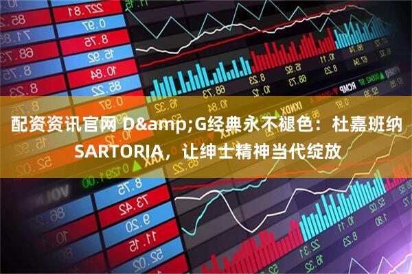 配资资讯官网 D&G经典永不褪色：杜嘉班纳 SARTORIA，让绅士精神当代绽放
