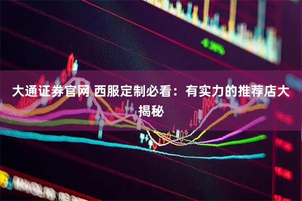 大通证券官网 西服定制必看：有实力的推荐店大揭秘