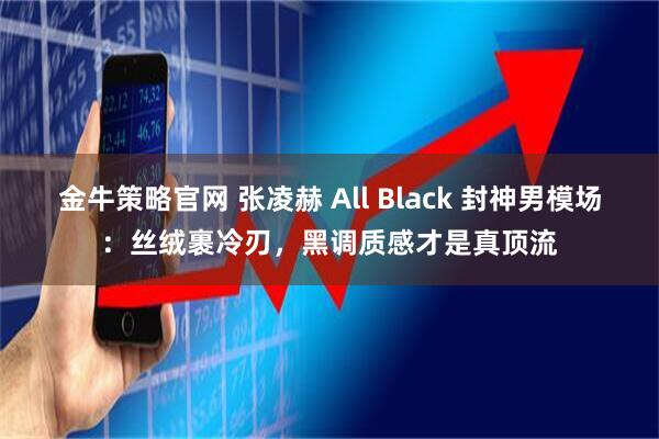 金牛策略官网 张凌赫 All Black 封神男模场：丝绒裹冷刃，黑调质感才是真顶流