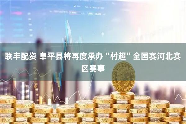 联丰配资 阜平县将再度承办“村超”全国赛河北赛区赛事