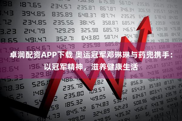 卓润配资APP下载 奥运冠军邓琳琳与药兜携手：以冠军精神，滋养健康生活