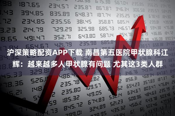 沪深策略配资APP下载 南昌第五医院甲状腺科江辉：越来越多人甲状腺有问题 尤其这3类人群
