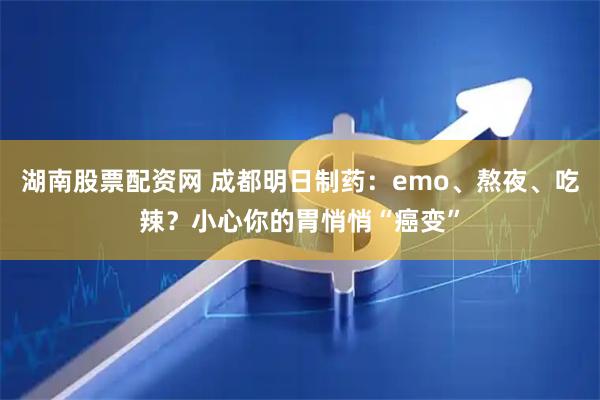 湖南股票配资网 成都明日制药:emo、熬夜、吃辣?小心你的胃悄悄“癌变”