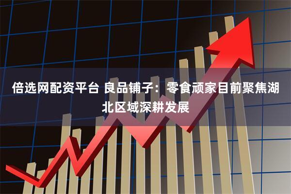 倍选网配资平台 良品铺子：零食顽家目前聚焦湖北区域深耕发展