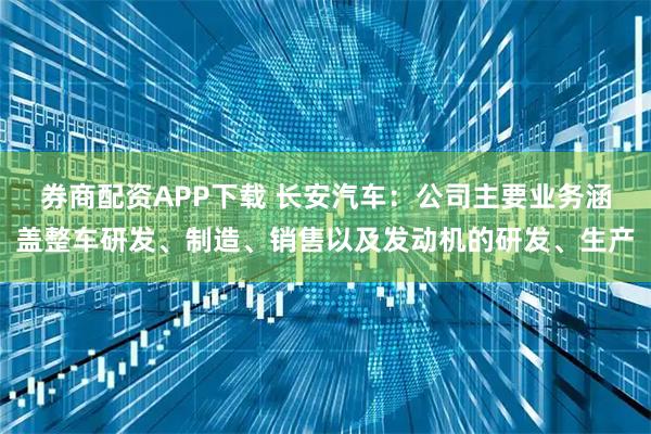 券商配资APP下载 长安汽车：公司主要业务涵盖整车研发、制造、销售以及发动机的研发、生产