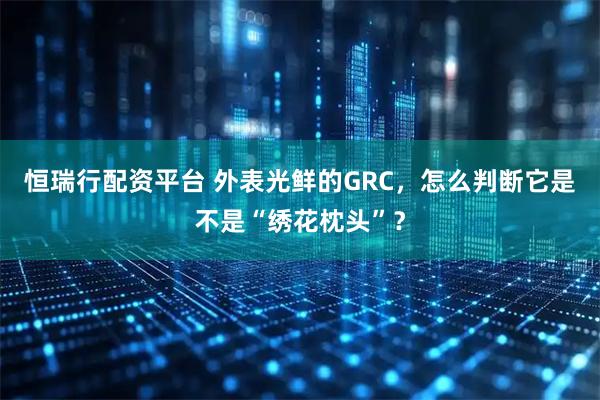 恒瑞行配资平台 外表光鲜的GRC，怎么判断它是不是“绣花枕头”？
