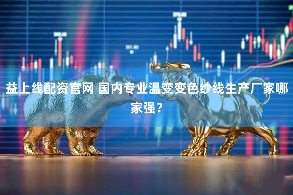 益上线配资官网 国内专业温变变色纱线生产厂家哪家强？