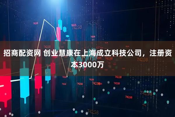招商配资网 创业慧康在上海成立科技公司，注册资本3000万