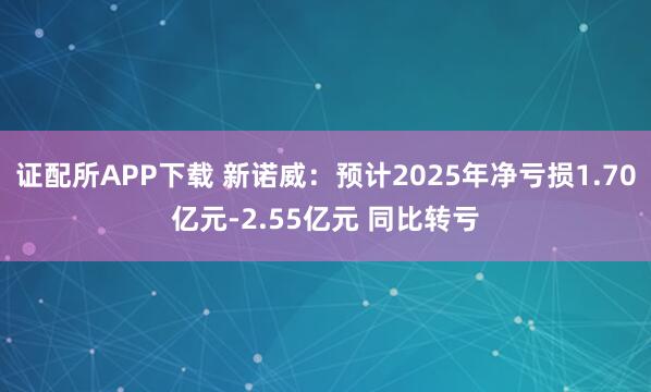 证配所APP下载 新诺威：预计2025年净亏损1.70亿元-2.55亿元 同比转亏
