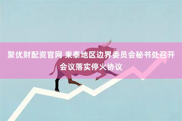 聚优财配资官网 柬泰地区边界委员会秘书处召开会议落实停火协议