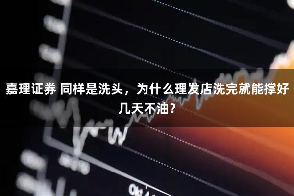 嘉理证券 同样是洗头，为什么理发店洗完就能撑好几天不油？