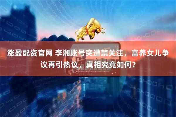 涨盈配资官网 李湘账号突遭禁关注，富养女儿争议再引热议，真相究竟如何？