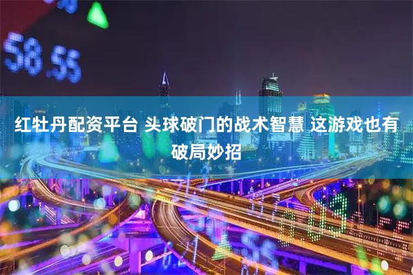 红牡丹配资平台 头球破门的战术智慧 这游戏也有破局妙招