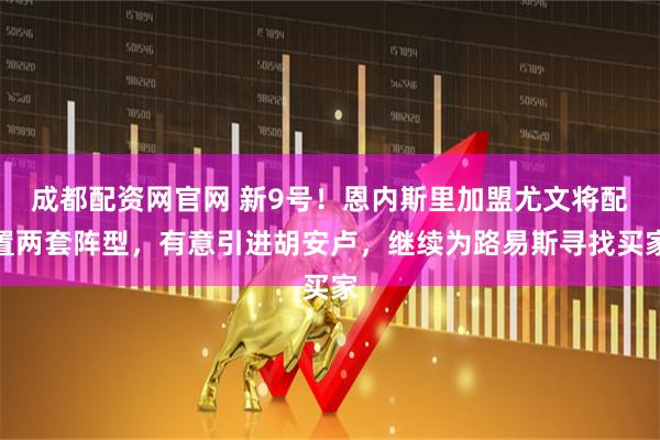 成都配资网官网 新9号！恩内斯里加盟尤文将配置两套阵型，有意引进胡安卢，继续为路易斯寻找买家