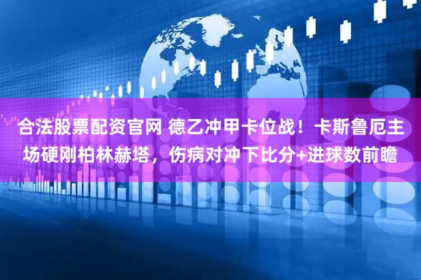 合法股票配资官网 德乙冲甲卡位战！卡斯鲁厄主场硬刚柏林赫塔，伤病对冲下比分+进球数前瞻
