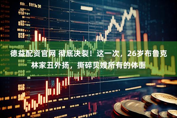 德益配资官网 彻底决裂！这一次，26岁布鲁克林家丑外扬，撕碎贝嫂所有的体面