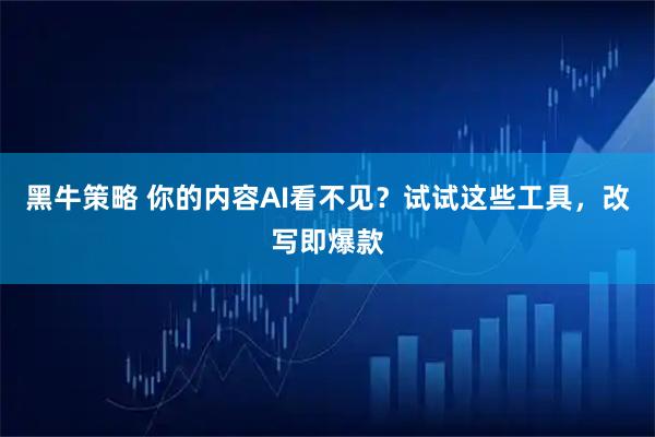 黑牛策略 你的内容AI看不见？试试这些工具，改写即爆款