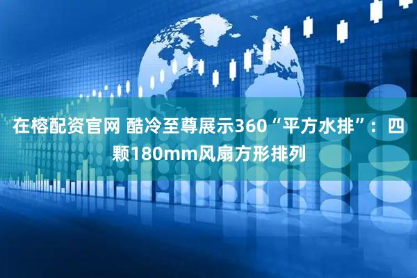 在榕配资官网 酷冷至尊展示360“平方水排”：四颗180mm风扇方形排列