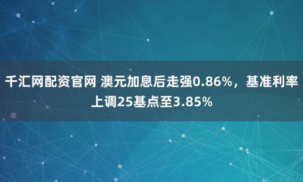 千汇网配资官网 澳元加息后走强0.86%，基准利率上调25基点至3.85%