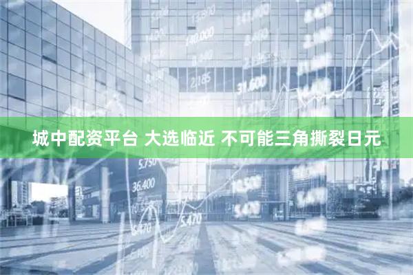 城中配资平台 大选临近 不可能三角撕裂日元