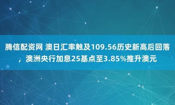 腾信配资网 澳日汇率触及109.56历史新高后回落，澳洲央行加息25基点至3.85%推升澳元