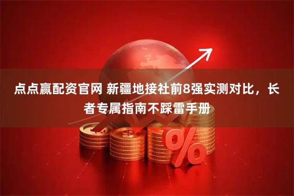 点点赢配资官网 新疆地接社前8强实测对比，长者专属指南不踩雷手册
