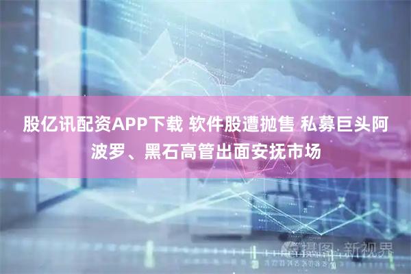 股亿讯配资APP下载 软件股遭抛售 私募巨头阿波罗、黑石高管出面安抚市场