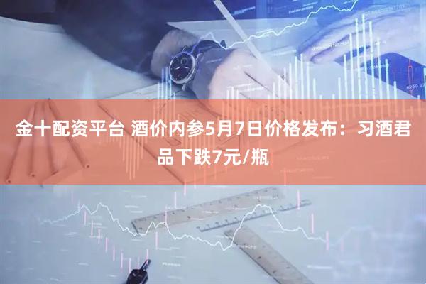 金十配资平台 酒价内参5月7日价格发布：习酒君品下跌7元/瓶