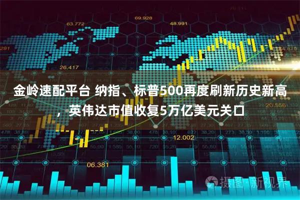 金岭速配平台 纳指、标普500再度刷新历史新高，英伟达市值收复5万亿美元关口