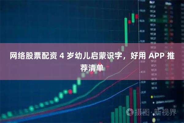 网络股票配资 4 岁幼儿启蒙识字，好用 APP 推荐清单