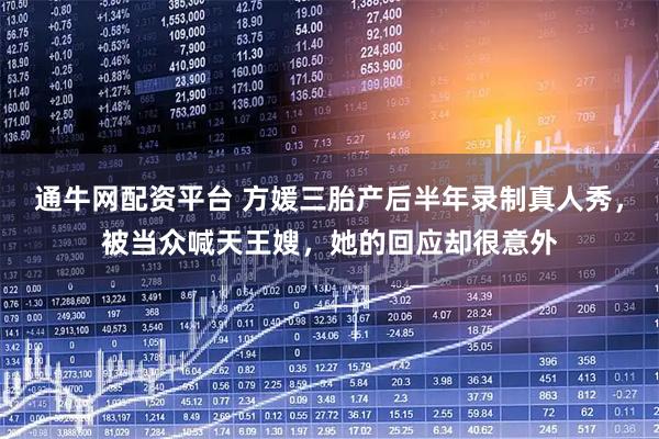 通牛网配资平台 方媛三胎产后半年录制真人秀，被当众喊天王嫂，她的回应却很意外