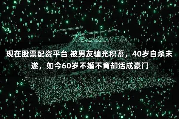 现在股票配资平台 被男友骗光积蓄，40岁自杀未遂，如今60岁不婚不育却活成豪门